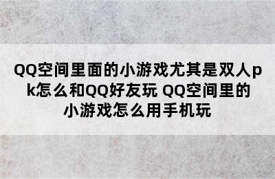 QQ空间里面的小游戏尤其是双人pk怎么和QQ好友玩 QQ空间里的小游戏怎么用手机玩